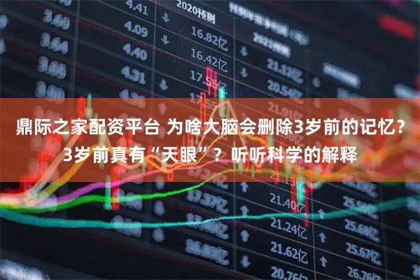 鼎际之家配资平台 为啥大脑会删除3岁前的记忆？3岁前真有“天眼”？听听科学的解释