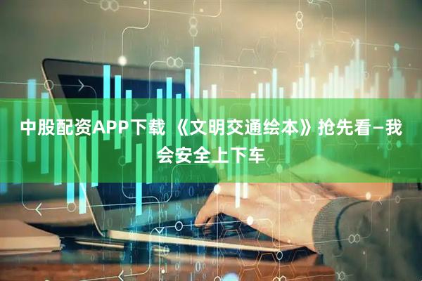 中股配资APP下载 《文明交通绘本》抢先看—我会安全上下车