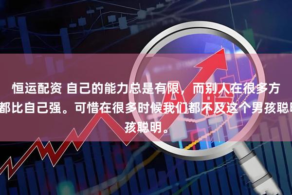 恒运配资 自己的能力总是有限，而别人在很多方面都比自己强。可惜在很多时候我们都不及这个男孩聪明。