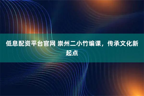 低息配资平台官网 崇州二小竹编课，传承文化新起点