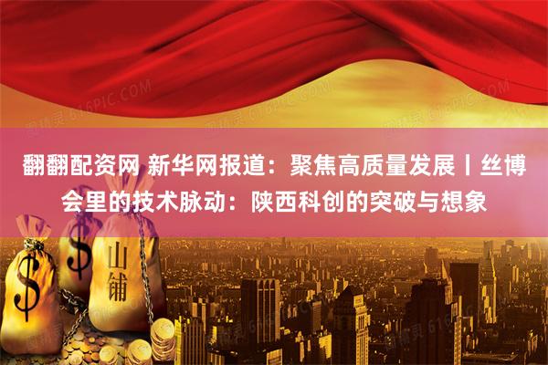 翻翻配资网 新华网报道：聚焦高质量发展丨丝博会里的技术脉动：陕西科创的突破与想象