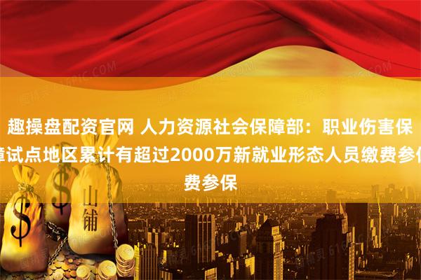 趣操盘配资官网 人力资源社会保障部：职业伤害保障试点地区累计有超过2000万新就业形态人员缴费参保