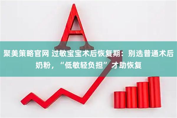 聚美策略官网 过敏宝宝术后恢复期：别选普通术后奶粉，“低敏轻负担” 才助恢复