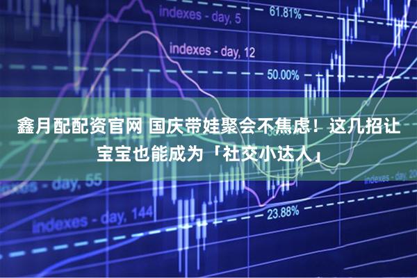 鑫月配配资官网 国庆带娃聚会不焦虑！这几招让宝宝也能成为「社交小达人」