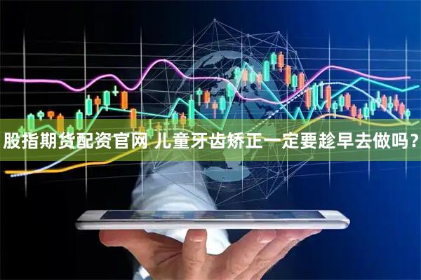 股指期货配资官网 儿童牙齿矫正一定要趁早去做吗？