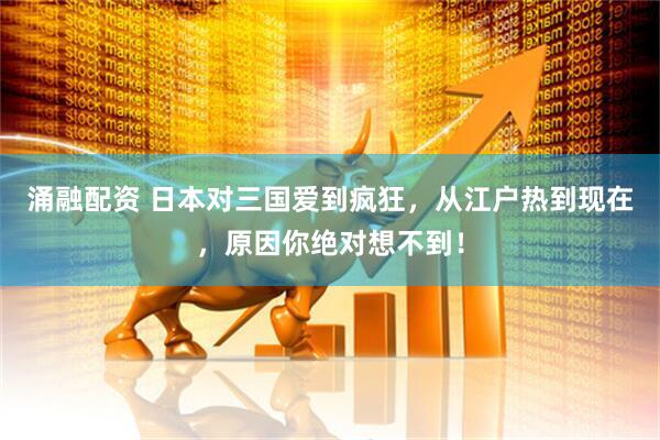 涌融配资 日本对三国爱到疯狂，从江户热到现在，原因你绝对想不到！