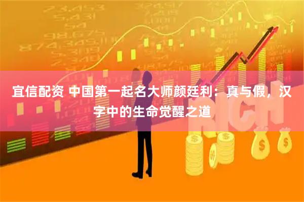 宜信配资 中国第一起名大师颜廷利：真与假，汉字中的生命觉醒之道