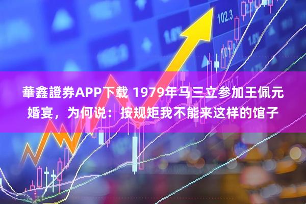 華鑫證券APP下载 1979年马三立参加王佩元婚宴，为何说：按规矩我不能来这样的馆子