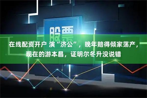 在线配资开户 演“济公”，晚年赔得倾家荡产，现在的游本昌，证明尔冬升没说错
