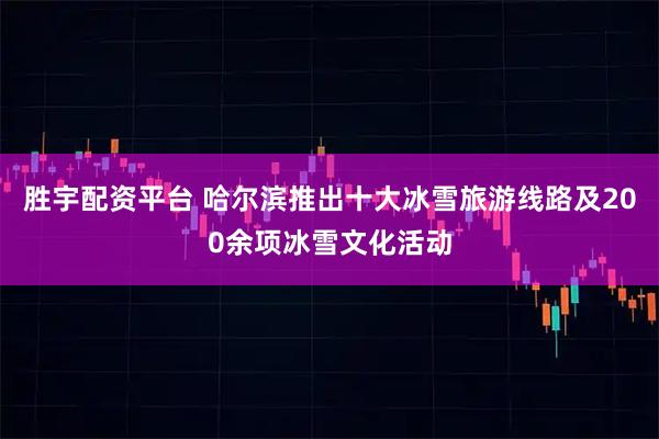 胜宇配资平台 哈尔滨推出十大冰雪旅游线路及200余项冰雪文化活动