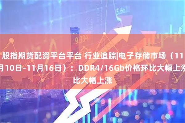 股指期货配资平台平台 行业追踪|电子存储市场（11月10日-11月16日）：DDR4/16Gb价格环比大幅上涨