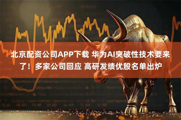 北京配资公司APP下载 华为AI突破性技术要来了！多家公司回应 高研发绩优股名单出炉