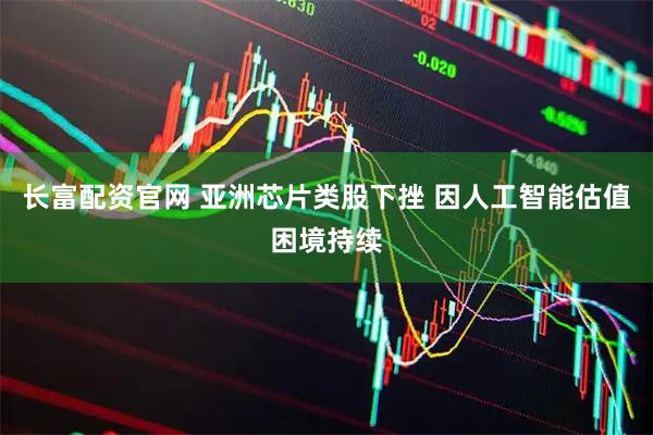 长富配资官网 亚洲芯片类股下挫 因人工智能估值困境持续