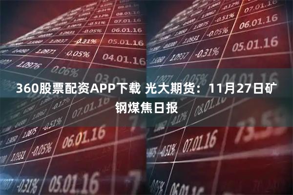 360股票配资APP下载 光大期货：11月27日矿钢煤焦日报