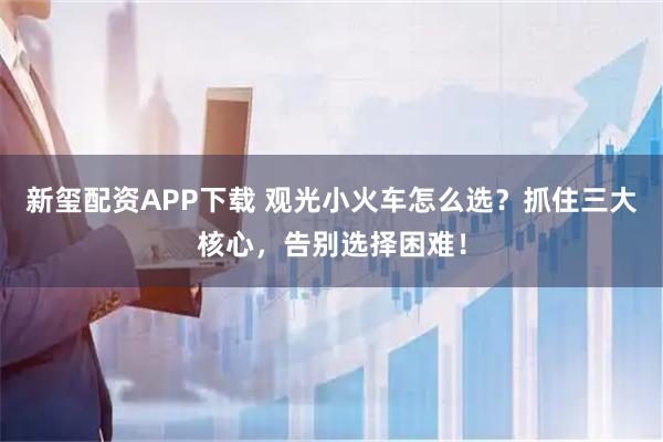 新玺配资APP下载 观光小火车怎么选？抓住三大核心，告别选择困难！