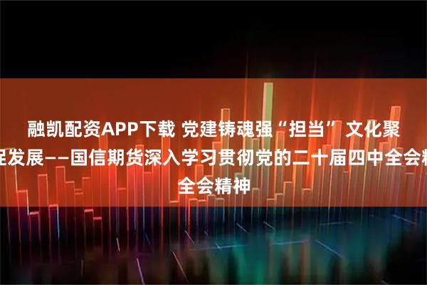 融凯配资APP下载 党建铸魂强“担当” 文化聚力促发展——国信期货深入学习贯彻党的二十届四中全会精神