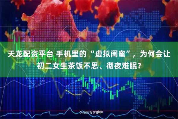 天龙配资平台 手机里的 “虚拟闺蜜”，为何会让初二女生茶饭不思、彻夜难眠？