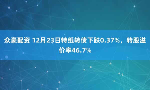众豪配资 12月23日特纸转债下跌0.37%，转股溢价率46.7%