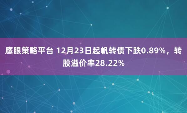 鹰眼策略平台 12月23日起帆转债下跌0.89%，转股溢价率28.22%