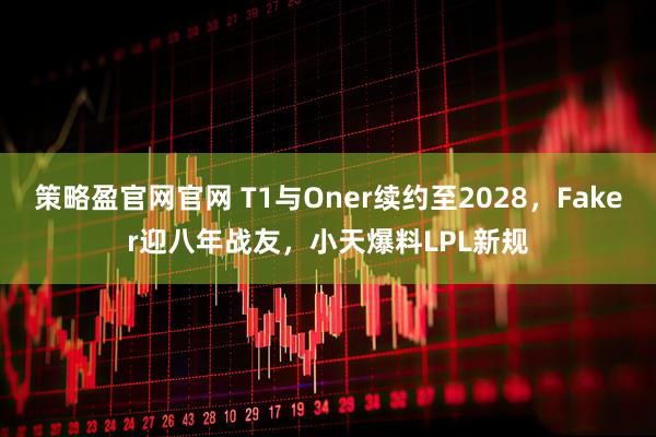 策略盈官网官网 T1与Oner续约至2028，Faker迎八年战友，小天爆料LPL新规