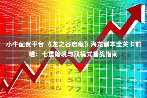 小牛配资平台 《龙之谷启程》海龙副本全关卡前瞻：七重险境与双模式备战指南
