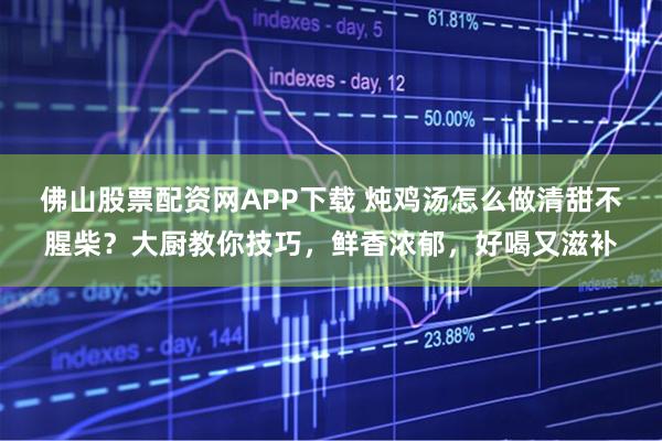 佛山股票配资网APP下载 炖鸡汤怎么做清甜不腥柴？大厨教你技巧，鲜香浓郁，好喝又滋补