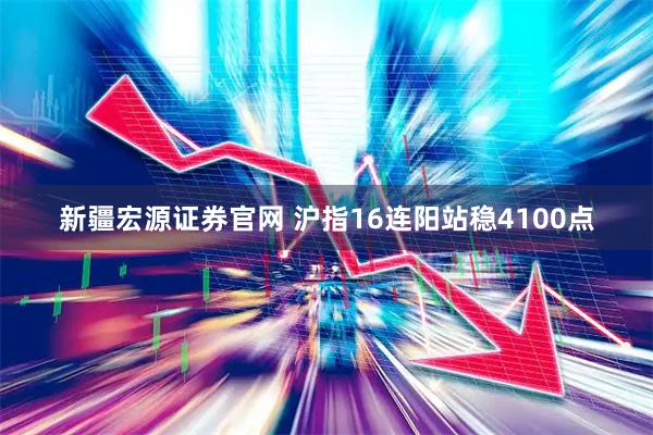 新疆宏源证券官网 沪指16连阳站稳4100点