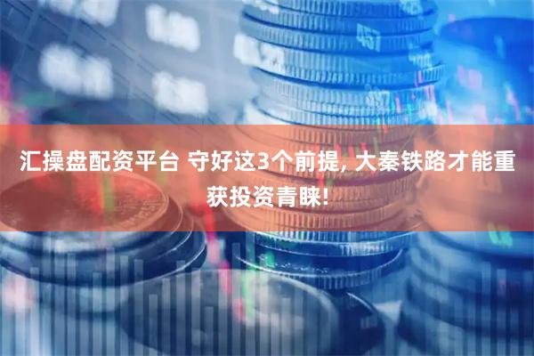 汇操盘配资平台 守好这3个前提, 大秦铁路才能重获投资青睐!