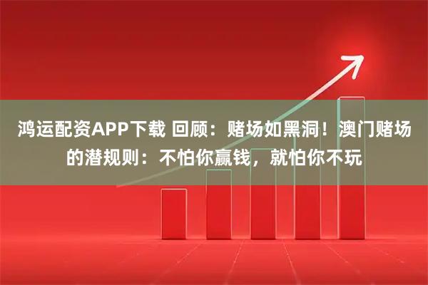鸿运配资APP下载 回顾：赌场如黑洞！澳门赌场的潜规则：不怕你赢钱，就怕你不玩