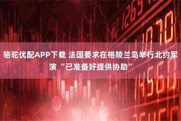 骆驼优配APP下载 法国要求在格陵兰岛举行北约军演 “已准备好提供协助”
