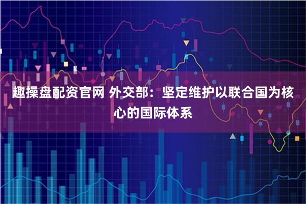 趣操盘配资官网 外交部：坚定维护以联合国为核心的国际体系