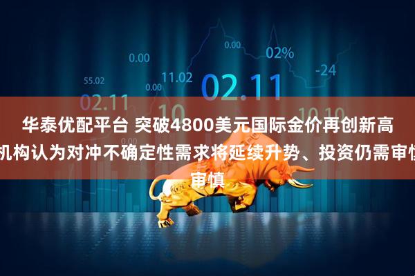 华泰优配平台 突破4800美元国际金价再创新高 机构认为对冲不确定性需求将延续升势、投资仍需审慎