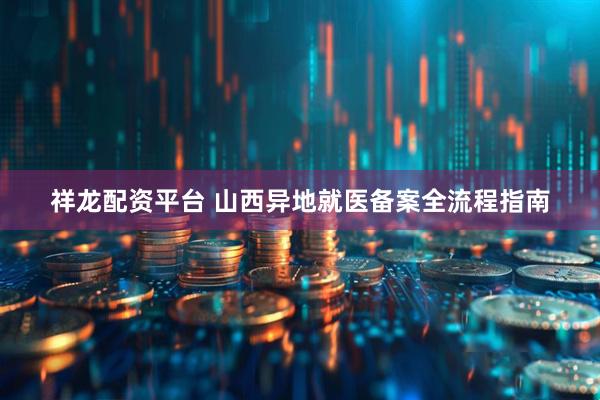 祥龙配资平台 山西异地就医备案全流程指南