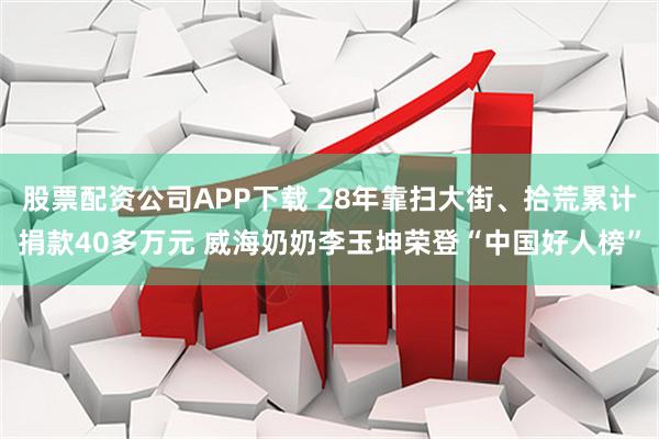 股票配资公司APP下载 28年靠扫大街、拾荒累计捐款40多万元 威海奶奶李玉坤荣登“中国好人榜”