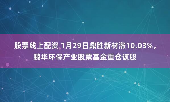 股票线上配资 1月29日鼎胜新材涨10.03%，鹏华环保产业股票基金重仓该股