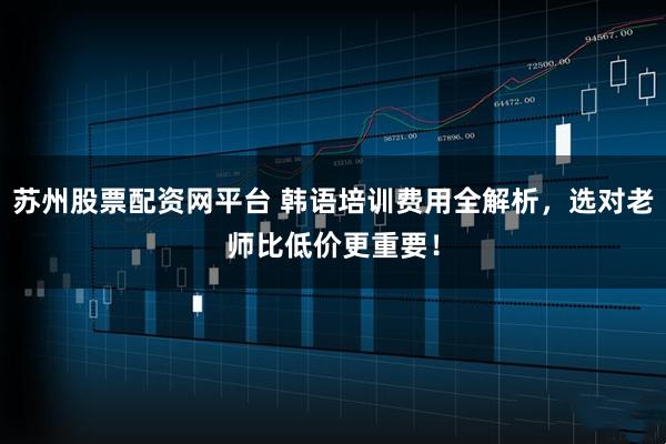 苏州股票配资网平台 韩语培训费用全解析，选对老师比低价更重要！