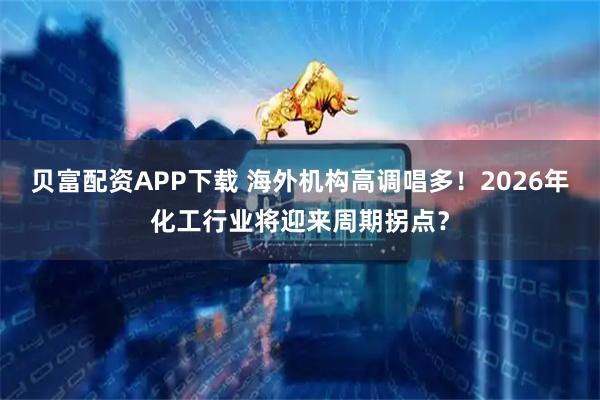 贝富配资APP下载 海外机构高调唱多！2026年化工行业将迎来周期拐点？