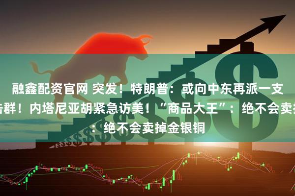 融鑫配资官网 突发！特朗普：或向中东再派一支航母打击群！内塔尼亚胡紧急访美！“商品大王”：绝不会卖掉金银铜