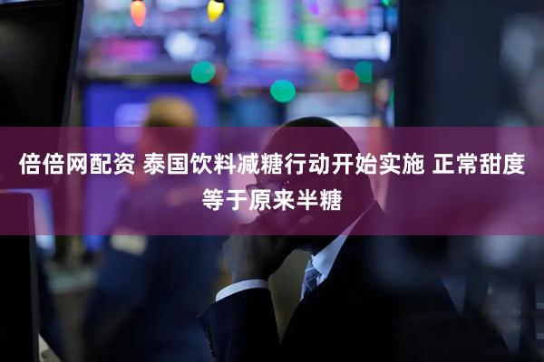 倍倍网配资 泰国饮料减糖行动开始实施 正常甜度等于原来半糖