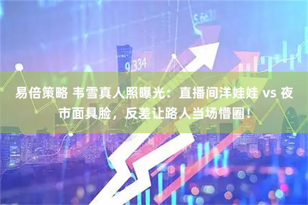 易倍策略 韦雪真人照曝光：直播间洋娃娃 vs 夜市面具脸，反差让路人当场懵圈！