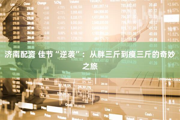 济南配资 佳节“逆袭”：从胖三斤到瘦三斤的奇妙之旅