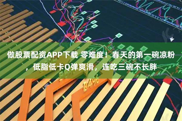 做股票配资APP下载 零难度！春天的第一碗凉粉，低脂低卡Q弹爽滑，连吃三碗不长胖