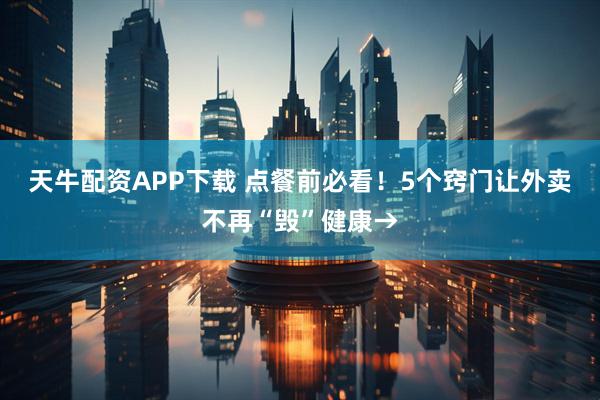 天牛配资APP下载 点餐前必看！5个窍门让外卖不再“毁”健康→