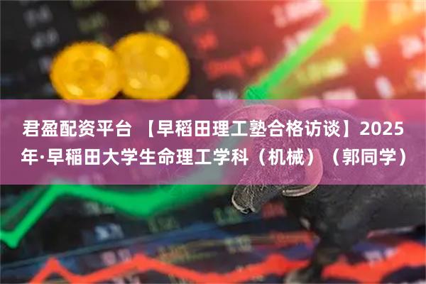 君盈配资平台 【早稻田理工塾合格访谈】2025年·早稲田大学生命理工学科（机械）（郭同学）