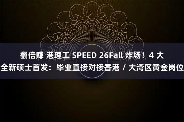 翻倍赚 港理工 SPEED 26Fall 炸场！4 大全新硕士首发：毕业直接对接香港 / 大湾区黄金岗位
