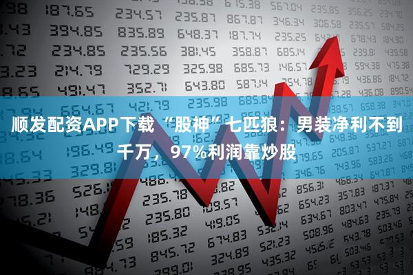 顺发配资APP下载 “股神”七匹狼：男装净利不到千万，97%利润靠炒股