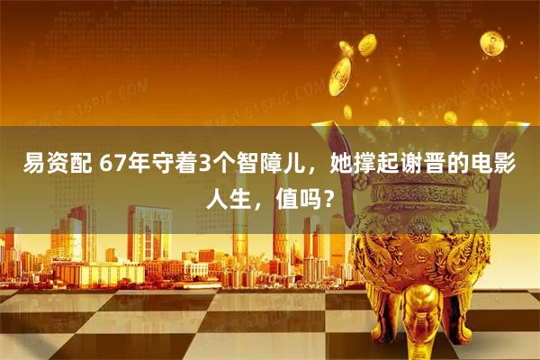 易资配 67年守着3个智障儿，她撑起谢晋的电影人生，值吗？